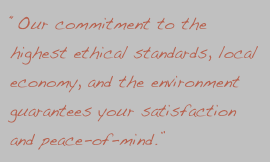 “Our commitment to the highest ethical standards, local economy, and the environment guarantees your satisfaction and peace-of-mind.”
